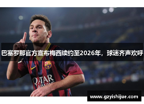 巴塞罗那官方宣布梅西续约至2026年，球迷齐声欢呼
