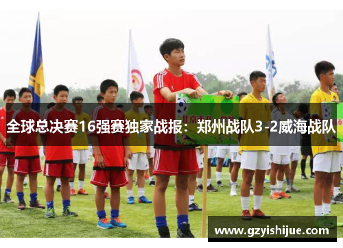 全球总决赛16强赛独家战报：郑州战队3-2威海战队