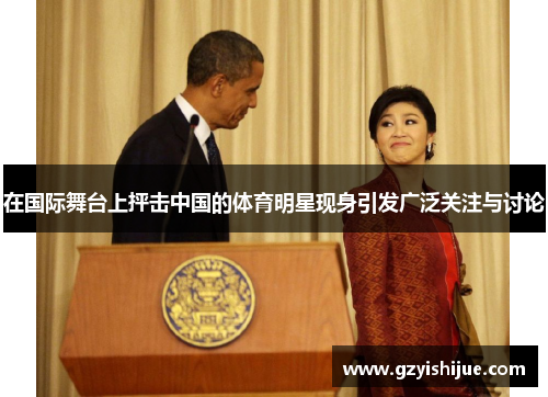 在国际舞台上抨击中国的体育明星现身引发广泛关注与讨论