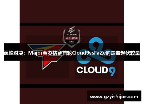 巅峰对决：Major赛资格赛首轮Cloud9vsFaZe的跌宕起伏较量