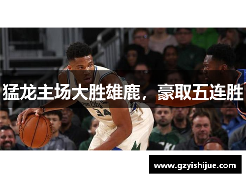 猛龙主场大胜雄鹿，豪取五连胜