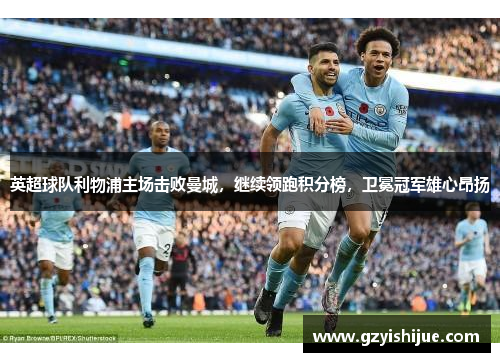 英超球队利物浦主场击败曼城，继续领跑积分榜，卫冕冠军雄心昂扬