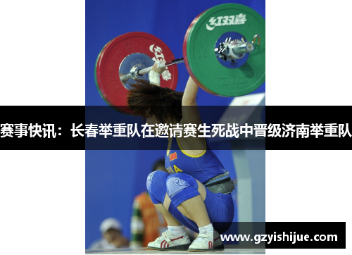 赛事快讯：长春举重队在邀请赛生死战中晋级济南举重队