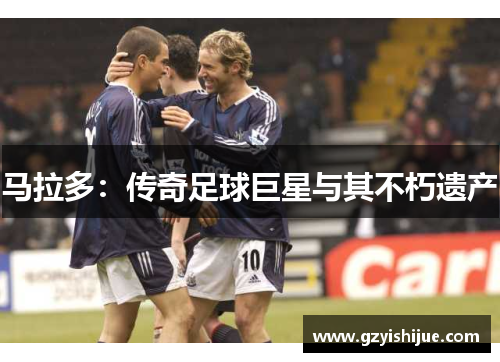 马拉多：传奇足球巨星与其不朽遗产