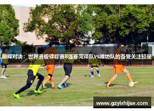 巅峰对决：世界滑板锦标赛8强赛菏泽队vs潍坊队的备受关注较量