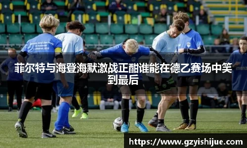 菲尔特与海登海默激战正酣谁能在德乙赛场中笑到最后