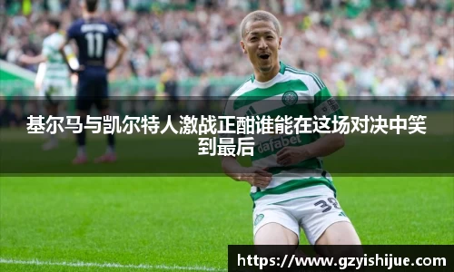 基尔马与凯尔特人激战正酣谁能在这场对决中笑到最后