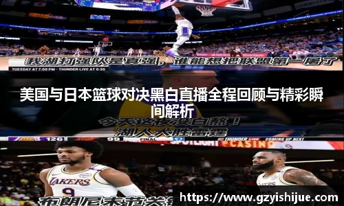 美国与日本篮球对决黑白直播全程回顾与精彩瞬间解析