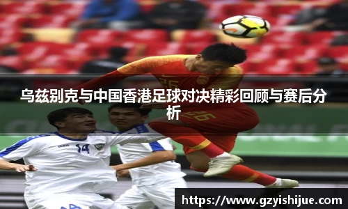 乌兹别克与中国香港足球对决精彩回顾与赛后分析